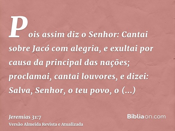 Pois assim diz o Senhor: Cantai sobre Jacó com alegria, e exultai por causa da principal das nações; proclamai, cantai louvores, e dizei: Salva, Senhor, o teu p