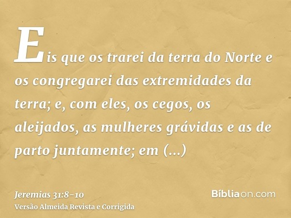 Eis que os trarei da terra do Norte e os congregarei das extremidades da terra; e, com eles, os cegos, os aleijados, as mulheres grávidas e as de parto juntamen