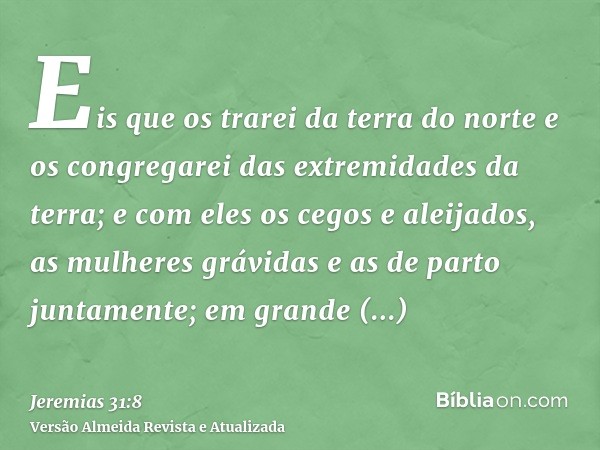 Eis que os trarei da terra do norte e os congregarei das extremidades da terra; e com eles os cegos e aleijados, as mulheres grávidas e as de parto juntamente; 