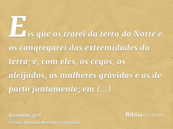 Eis que os trarei da terra do Norte e os congregarei das extremidades da terra; e, com eles, os cegos, os aleijados, as mulheres grávidas e as de parto juntamen