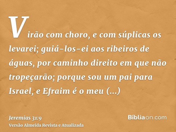 Virão com choro, e com súplicas os levarei; guiá-los-ei aos ribeiros de águas, por caminho direito em que não tropeçarão; porque sou um pai para Israel, e Efrai