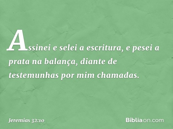 Assinei e selei a escritura, e pesei a prata na balança, diante de testemunhas por mim chamadas. -- Jeremias 32:10