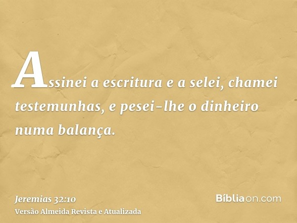 Assinei a escritura e a selei, chamei testemunhas, e pesei-lhe o dinheiro numa balança.