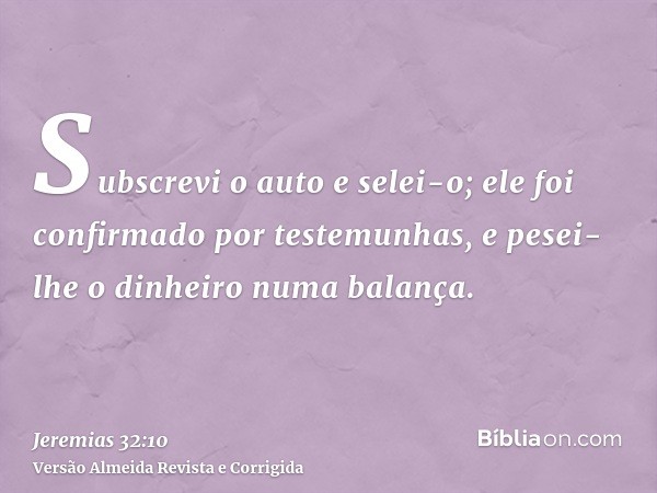 Subscrevi o auto e selei-o; ele foi confirmado por testemunhas, e pesei-lhe o dinheiro numa balança.