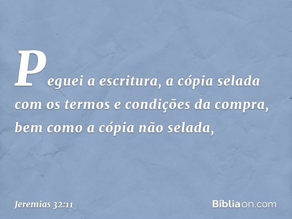 Peguei a escritura, a cópia selada com os termos e condições da compra, bem como a cópia não selada, -- Jeremias 32:11