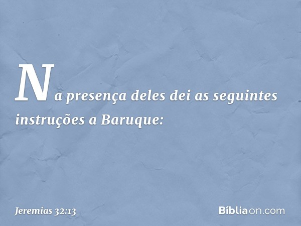 "Na presença deles dei as seguintes instruções a Baruque: -- Jeremias 32:13