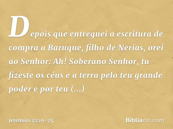 "Depois que entreguei a escritura de compra a Baruque, filho de Nerias, orei ao Senhor: "Ah! Soberano Senhor, tu fizeste os céus e a terra pelo teu grande poder