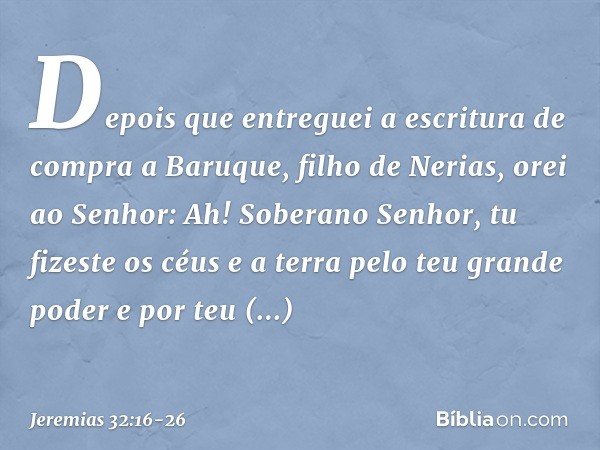 "Depois que entreguei a escritura de compra a Baruque, filho de Nerias, orei ao Senhor: "Ah! Soberano Senhor, tu fizeste os céus e a terra pelo teu grande poder