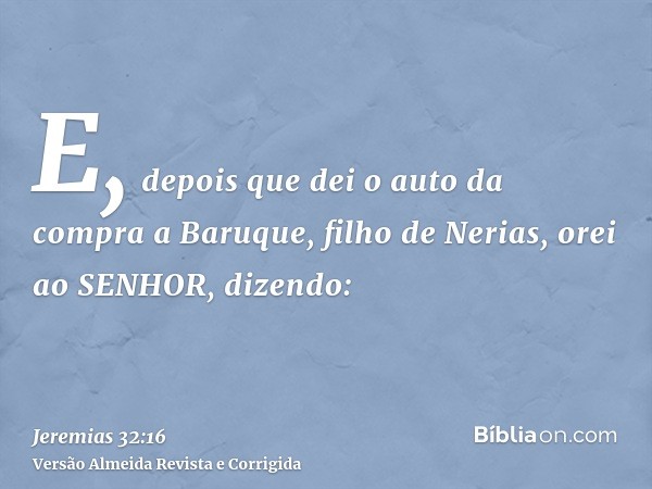 E, depois que dei o auto da compra a Baruque, filho de Nerias, orei ao SENHOR, dizendo: