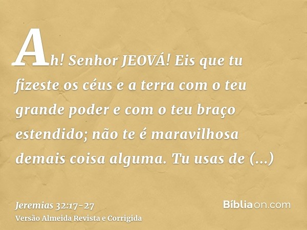 Ah! Senhor JEOVÁ! Eis que tu fizeste os céus e a terra com o teu grande poder e com o teu braço estendido; não te é maravilhosa demais coisa alguma.Tu usas de b