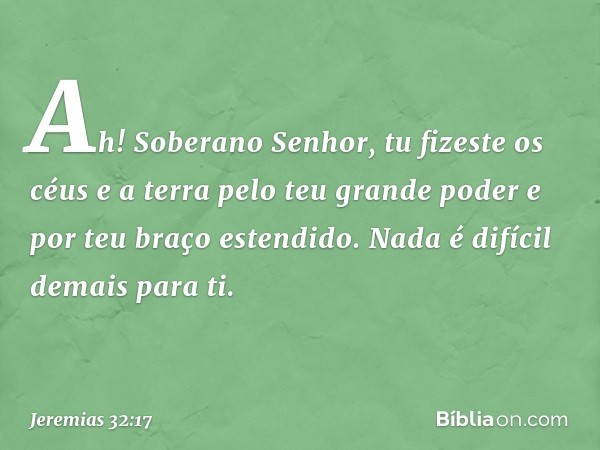 "Ah! Soberano Senhor, tu fizeste os céus e a terra pelo teu grande poder e por teu braço estendido. Nada é difícil demais para ti. -- Jeremias 32:17