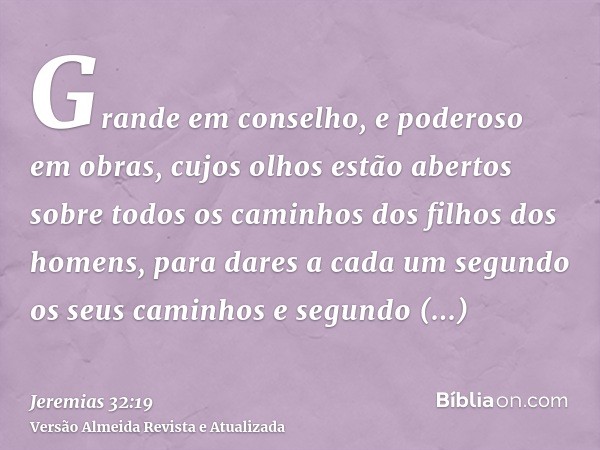 Grande em conselho, e poderoso em obras, cujos olhos estão abertos sobre todos os caminhos dos filhos dos homens, para dares a cada um segundo os seus caminhos 