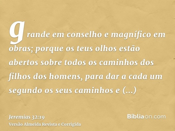 grande em conselho e magnífico em obras; porque os teus olhos estão abertos sobre todos os caminhos dos filhos dos homens, para dar a cada um segundo os seus ca