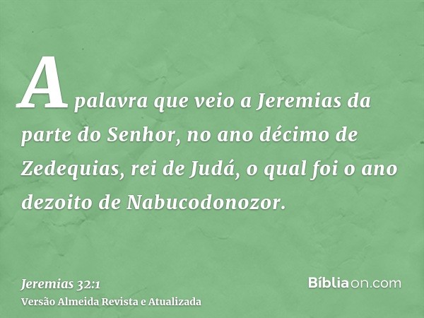 A palavra que veio a Jeremias da parte do Senhor, no ano décimo de Zedequias, rei de Judá, o qual foi o ano dezoito de Nabucodonozor.