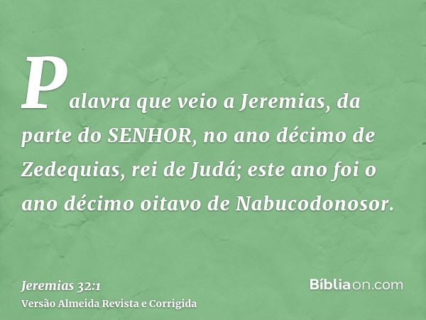 Palavra que veio a Jeremias, da parte do SENHOR, no ano décimo de Zedequias, rei de Judá; este ano foi o ano décimo oitavo de Nabucodonosor.