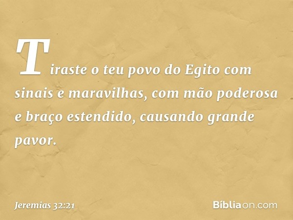 Tiraste o teu povo do Egito com sinais e maravilhas, com mão poderosa e braço estendido, causando grande pavor. -- Jeremias 32:21