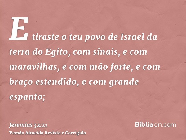 E tiraste o teu povo de Israel da terra do Egito, com sinais, e com maravilhas, e com mão forte, e com braço estendido, e com grande espanto;