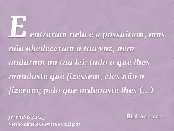 E entraram nela e a possuíram, mas não obedeceram à tua voz, nem andaram na tua lei; tudo o que lhes mandaste que fizessem, eles não o fizeram; pelo que ordenas