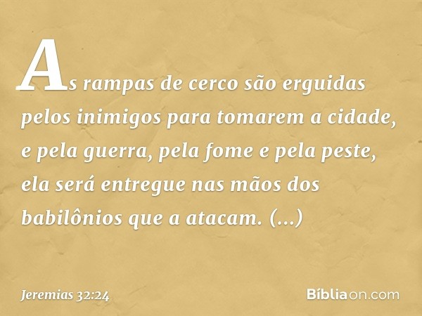 "As rampas de cerco são erguidas pelos inimigos para tomarem a cidade, e pela guerra, pela fome e pela peste, ela será entregue nas mãos dos babilônios que a at