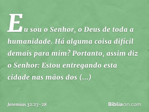 'Eu sou o Senhor, o Deus de toda a humanidade. Há alguma coisa difícil demais para mim?' Portanto, assim diz o Senhor: 'Estou entregando esta cidade nas mãos do