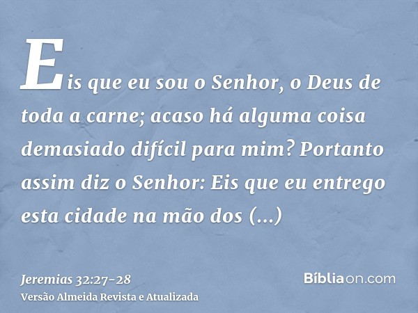 Eis que eu sou o Senhor, o Deus de toda a carne; acaso há alguma coisa demasiado difícil para mim?Portanto assim diz o Senhor: Eis que eu entrego esta cidade na