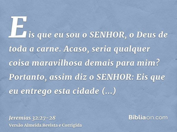 Eis que eu sou o SENHOR, o Deus de toda a carne. Acaso, seria qualquer coisa maravilhosa demais para mim?Portanto, assim diz o SENHOR: Eis que eu entrego esta c