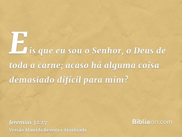 Eis que eu sou o Senhor, o Deus de toda a carne; acaso há alguma coisa demasiado difícil para mim?