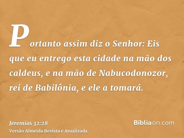 Portanto assim diz o Senhor: Eis que eu entrego esta cidade na mão dos caldeus, e na mão de Nabucodonozor, rei de Babilônia, e ele a tomará.