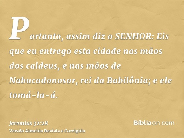 Portanto, assim diz o SENHOR: Eis que eu entrego esta cidade nas mãos dos caldeus, e nas mãos de Nabucodonosor, rei da Babilônia; e ele tomá-la-á.