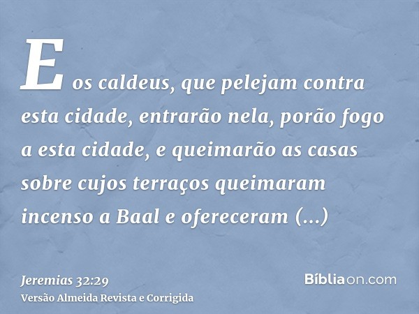E os caldeus, que pelejam contra esta cidade, entrarão nela, porão fogo a esta cidade, e queimarão as casas sobre cujos terraços queimaram incenso a Baal e ofer