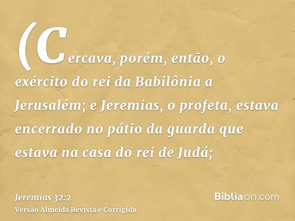 (Cercava, porém, então, o exército do rei da Babilônia a Jerusalém; e Jeremias, o profeta, estava encerrado no pátio da guarda que estava na casa do rei de Judá