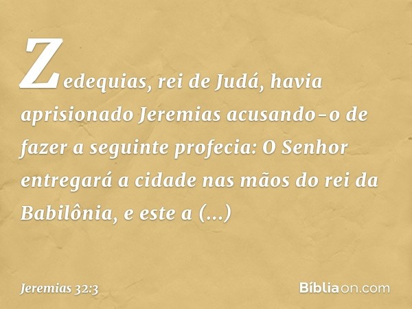 Zedequias, rei de Judá, havia aprisionado Jeremias acusando-o de fazer a seguinte profecia: O Senhor entregará a cidade nas mãos do rei da Babilônia, e este a c