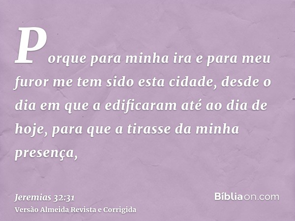 Porque para minha ira e para meu furor me tem sido esta cidade, desde o dia em que a edificaram até ao dia de hoje, para que a tirasse da minha presença,