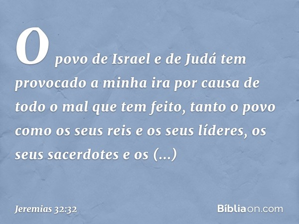 O povo de Israel e de Judá tem provoca­do a minha ira por causa de todo o mal que tem feito, tanto o povo como os seus reis e os seus líderes, os seus sacerdote