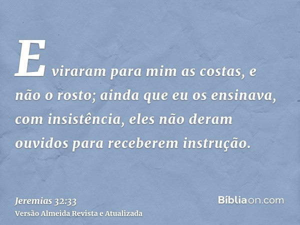 E viraram para mim as costas, e não o rosto; ainda que eu os ensinava, com insistência, eles não deram ouvidos para receberem instrução.