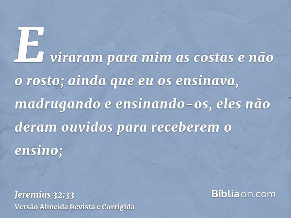E viraram para mim as costas e não o rosto; ainda que eu os ensinava, madrugando e ensinando-os, eles não deram ouvidos para receberem o ensino;