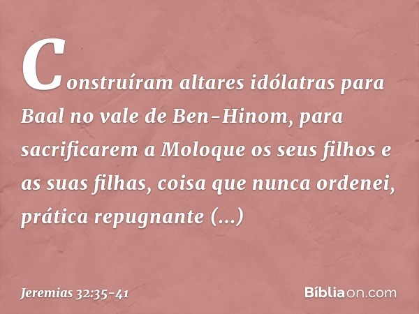 Cons­truíram altares idólatras para Baal no vale de Ben-Hinom, para sacrificarem a Moloque os seus filhos e as suas filhas, coisa que nunca ordenei, prática rep