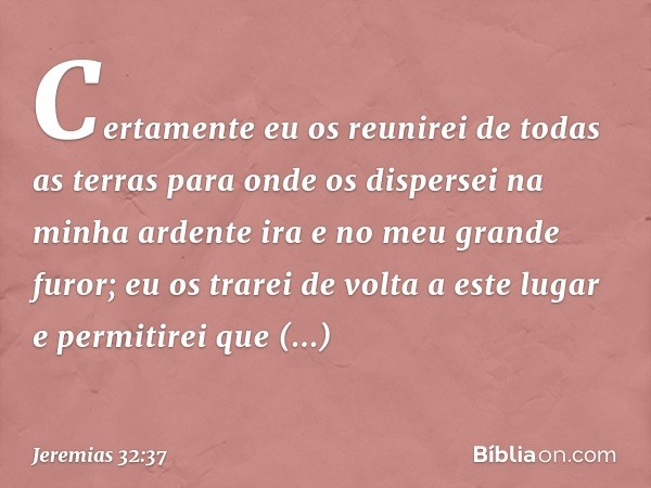 'Certamente eu os reunirei de todas as terras para onde os dis­persei na minha ardente ira e no meu grande furor; eu os trarei de volta a este lugar e permiti­r