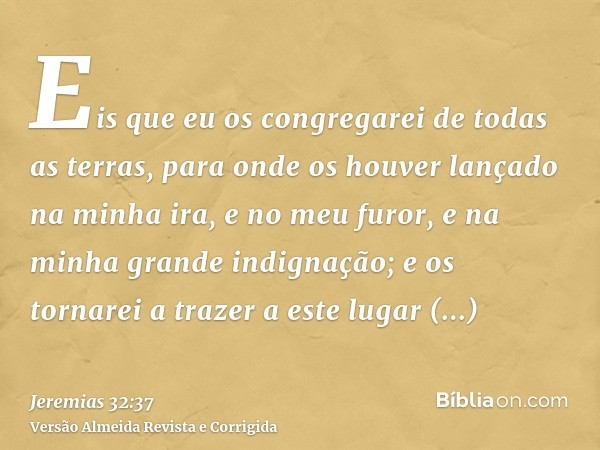 Eis que eu os congregarei de todas as terras, para onde os houver lançado na minha ira, e no meu furor, e na minha grande indignação; e os tornarei a trazer a e