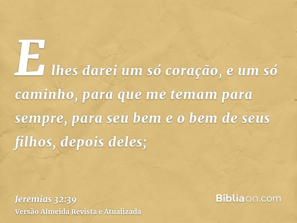 E lhes darei um só coração, e um só caminho, para que me temam para sempre, para seu bem e o bem de seus filhos, depois deles;