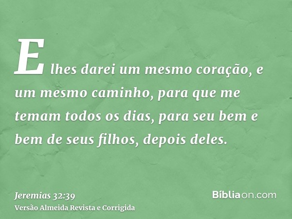 E lhes darei um mesmo coração, e um mesmo caminho, para que me temam todos os dias, para seu bem e bem de seus filhos, depois deles.