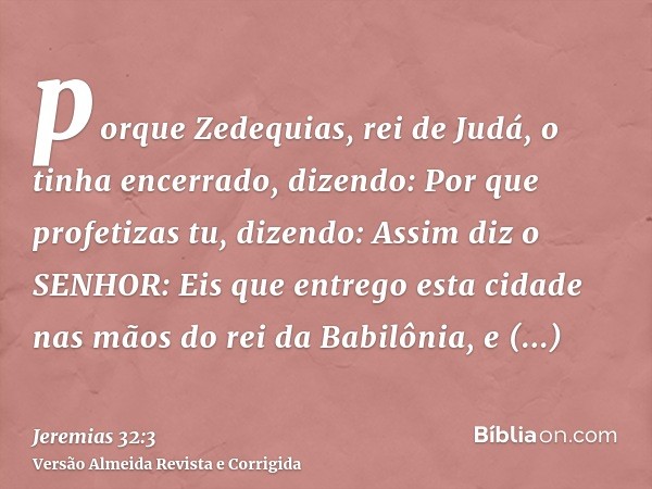 porque Zedequias, rei de Judá, o tinha encerrado, dizendo: Por que profetizas tu, dizendo: Assim diz o SENHOR: Eis que entrego esta cidade nas mãos do rei da Ba