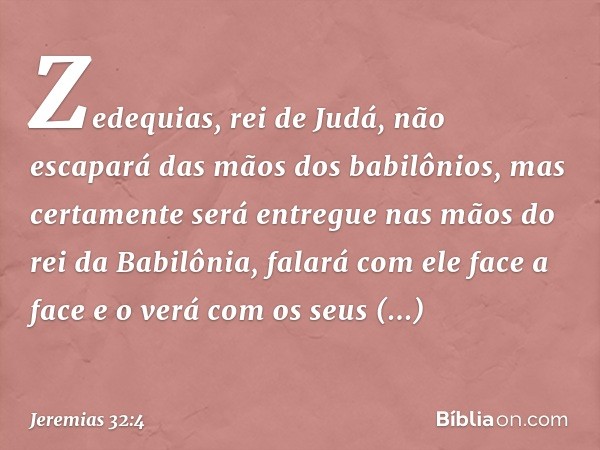 Zede­quias, rei de Judá, não escapará das mãos dos babilônios, mas certamente será entregue nas mãos do rei da Babilônia, falará com ele face a face e o verá co