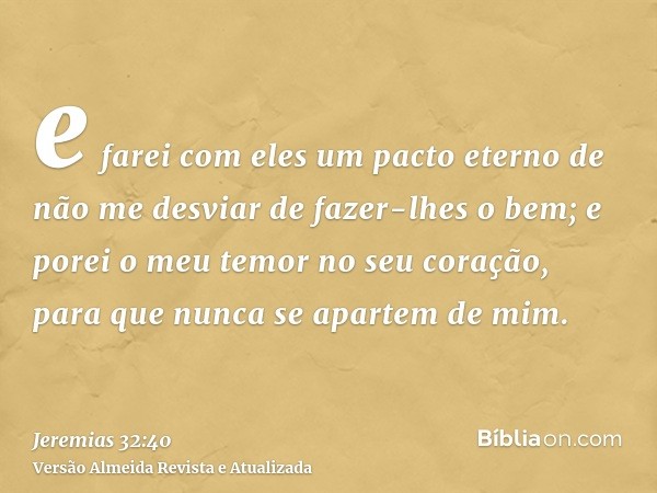 e farei com eles um pacto eterno de não me desviar de fazer-lhes o bem; e porei o meu temor no seu coração, para que nunca se apartem de mim.