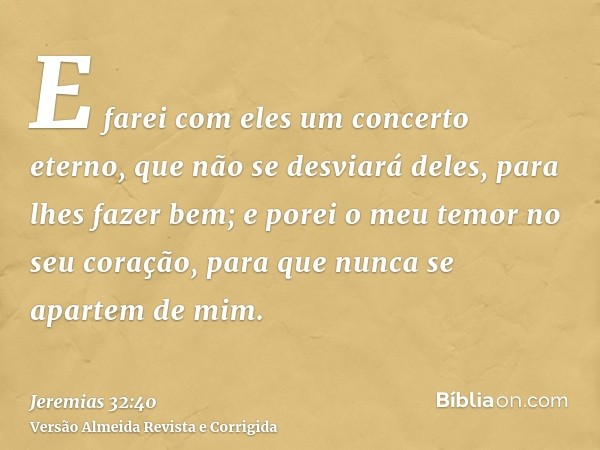 E farei com eles um concerto eterno, que não se desviará deles, para lhes fazer bem; e porei o meu temor no seu coração, para que nunca se apartem de mim.