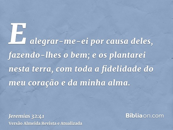 E alegrar-me-ei por causa deles, fazendo-lhes o bem; e os plantarei nesta terra, com toda a fidelidade do meu coração e da minha alma.