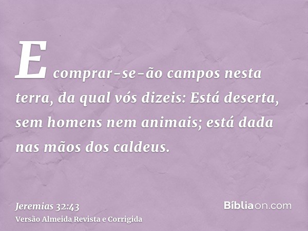 E comprar-se-ão campos nesta terra, da qual vós dizeis: Está deserta, sem homens nem animais; está dada nas mãos dos caldeus.