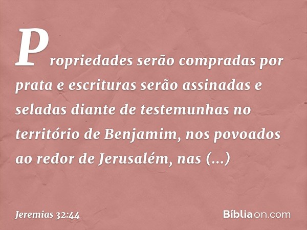 Proprie­dades serão compradas por prata e escrituras serão assinadas e seladas diante de testemunhas no território de Benjamim, nos povoados ao redor de Jerusal