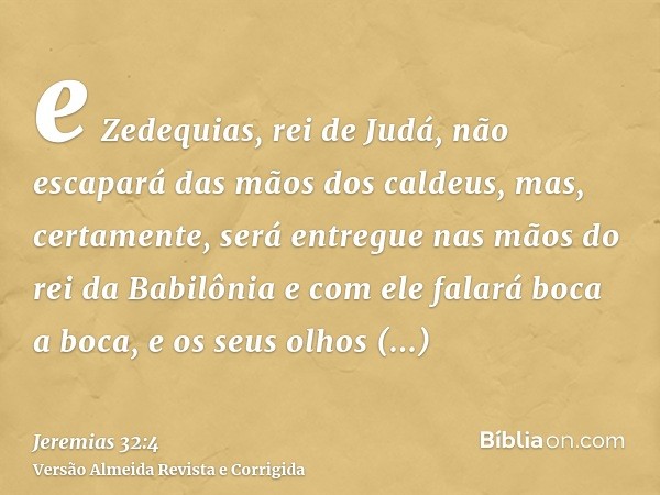 e Zedequias, rei de Judá, não escapará das mãos dos caldeus, mas, certamente, será entregue nas mãos do rei da Babilônia e com ele falará boca a boca, e os seus