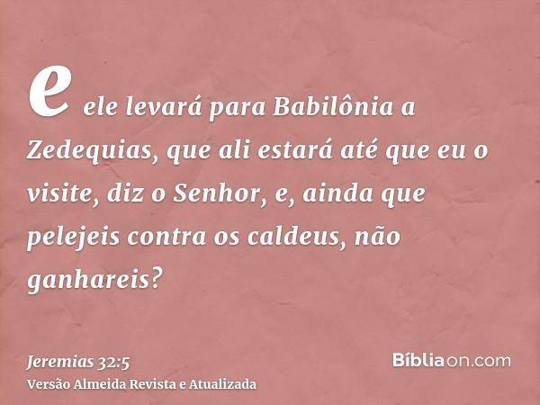 e ele levará para Babilônia a Zedequias, que ali estará até que eu o visite, diz o Senhor, e, ainda que pelejeis contra os caldeus, não ganhareis?